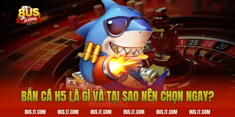 Bắn Cá H5 là gì và tại sao nên chọn ngay?