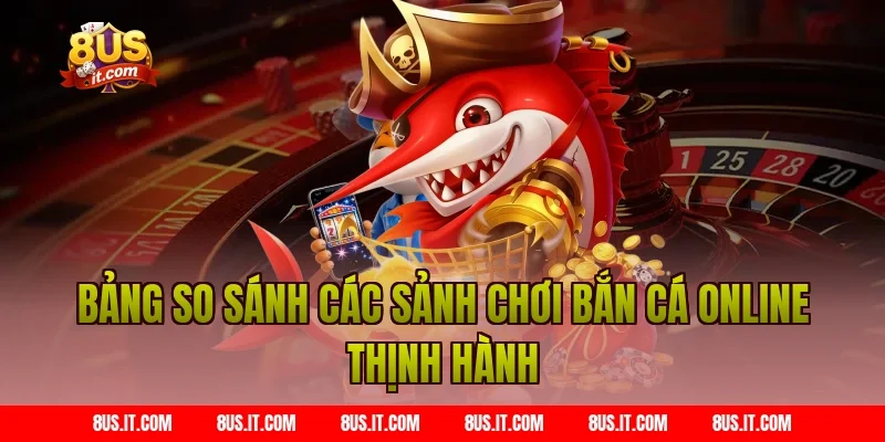 Bảng so sánh các sảnh chơi Bắn cá online thịnh hành