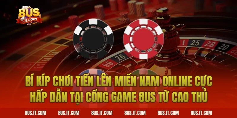 Bí Kíp Chơi Tiến Lên Miền Nam Online Cực Hấp Dẫn Tại Cổng Game 8US Từ Cao Thủ