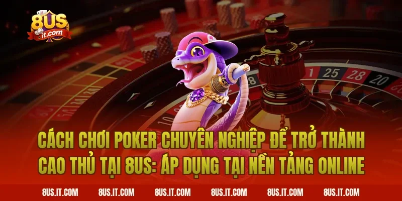 Cách Chơi Poker Chuyên Nghiệp Để Trở Thành Cao Thủ Tại 8US: Áp Dụng Tại Nền Tảng Online