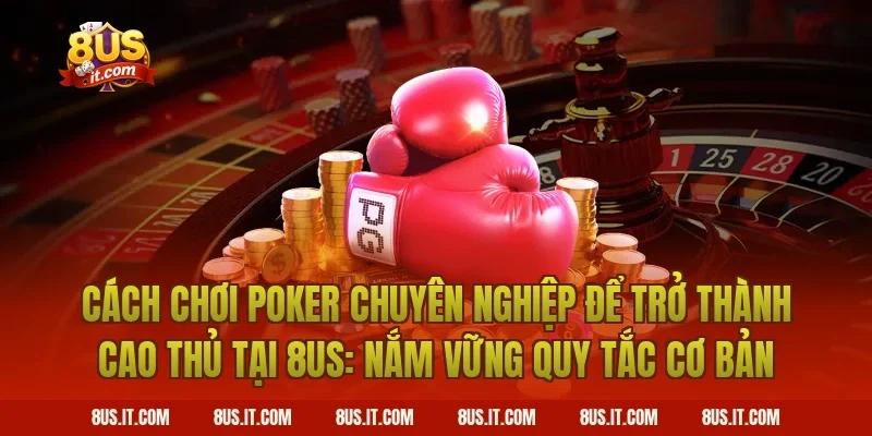 Cách Chơi Poker Chuyên Nghiệp Để Trở Thành Cao Thủ Tại 8US: Nắm Vững Quy Tắc Cơ Bản