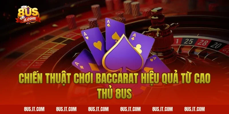 Chiến Thuật Chơi Baccarat Hiệu Quả Từ Cao Thủ 8US