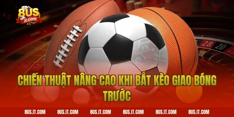 Chiến Thuật Nâng Cao Khi Bắt Kèo Giao Bóng Trước