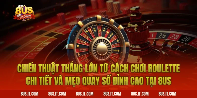 Chiến Thuật Thắng Lớn Từ Cách Chơi Roulette Chi Tiết Và Mẹo Quay Số Đỉnh Cao Tại 8US