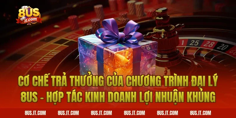 Cơ Chế Trả Thưởng Của Chương Trình Đại Lý 8US - Hợp Tác Kinh Doanh Lợi Nhuận Khủng