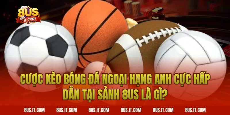 Cược Kèo Bóng Đá Ngoại Hạng Anh Cực Hấp Dẫn Tại Sảnh 8US Là Gì?