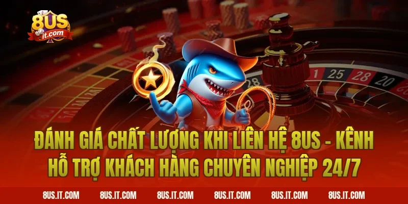 Đánh Giá Chất Lượng Khi Liên Hệ 8US - Kênh Hỗ Trợ Khách Hàng Chuyên Nghiệp 24/7