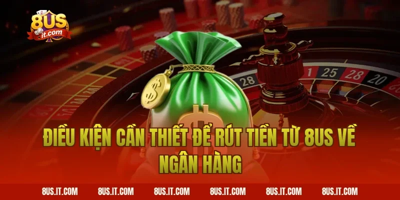 Điều Kiện Cần Thiết Để Rút Tiền Từ 8US Về Ngân Hàng