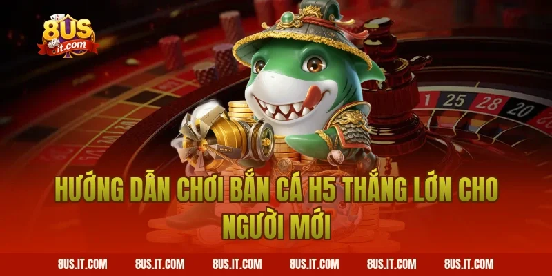 Hướng dẫn chơi Bắn Cá H5 thắng lớn cho người mới