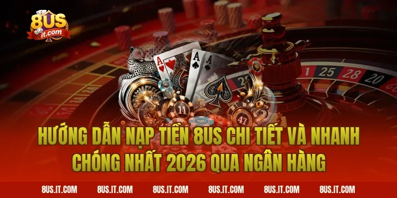 Hướng Dẫn Nạp Tiền 8US Chi Tiết Và Nhanh Chóng Nhất 2026 qua ngân hàng