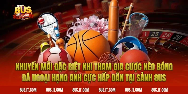 Khuyến Mãi Đặc Biệt Khi Tham Gia Cược Kèo Bóng Đá Ngoại Hạng Anh Cực Hấp Dẫn Tại Sảnh 8US
