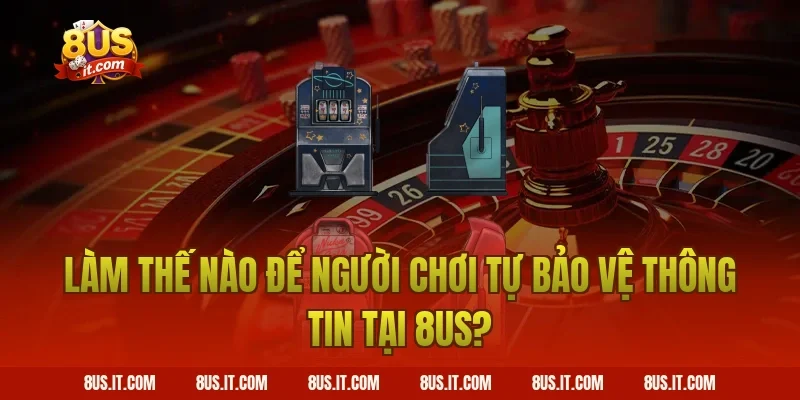 Làm Thế Nào Để Người Chơi Tự Bảo Vệ Thông Tin Tại 8US?