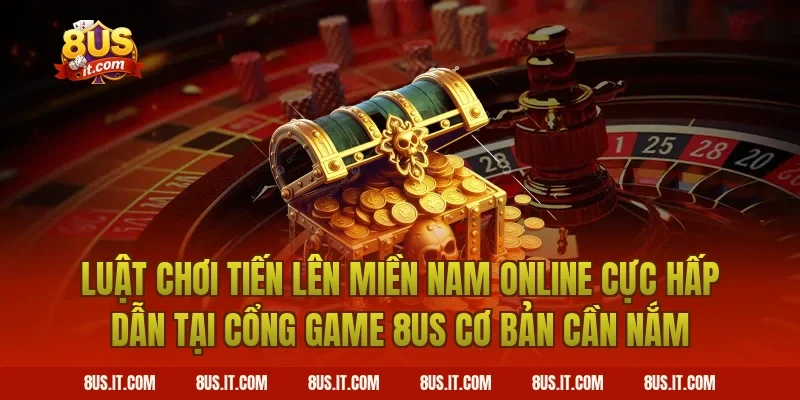 Luật Chơi Tiến Lên Miền Nam Online Cực Hấp Dẫn Tại Cổng Game 8US Cơ Bản Cần Nắm