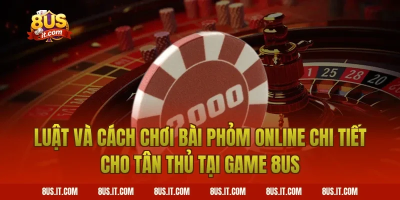 Luật Và Cách Chơi Bài Phỏm Online Chi Tiết Cho Tân Thủ Tại Game 8US
