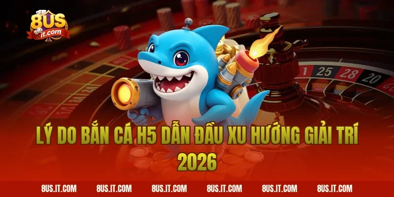 Lý do Bắn Cá H5 dẫn đầu xu hướng giải trí 2026