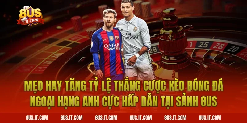 Mẹo Hay Tăng Tỷ Lệ Thắng Cược Kèo Bóng Đá Ngoại Hạng Anh Cực Hấp Dẫn Tại Sảnh 8US