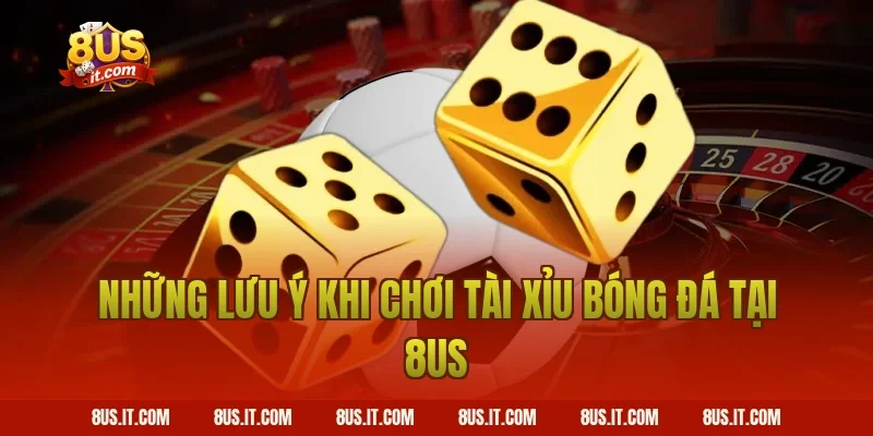 Những Lưu Ý Khi Chơi Tài Xỉu Bóng Đá Tại 8US