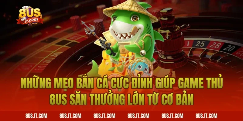 Những Mẹo Bắn Cá Cực Đỉnh Giúp Game Thủ 8US Săn Thưởng Lớn Từ Cơ Bản
