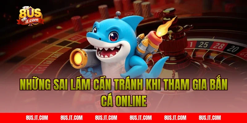 Những sai lầm cần tránh khi tham gia Bắn cá online