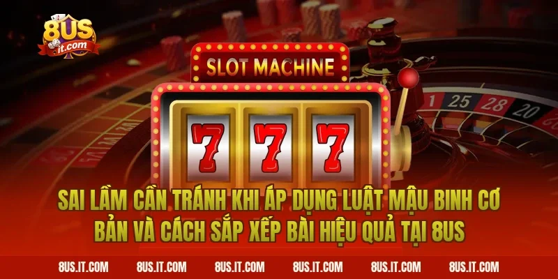 Sai Lầm Cần Tránh Khi Áp Dụng Luật Mậu Binh Cơ Bản Và Cách Sắp Xếp Bài Hiệu Quả Tại 8US
