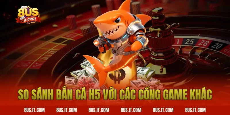 So sánh Bắn Cá H5 với các cổng game khác