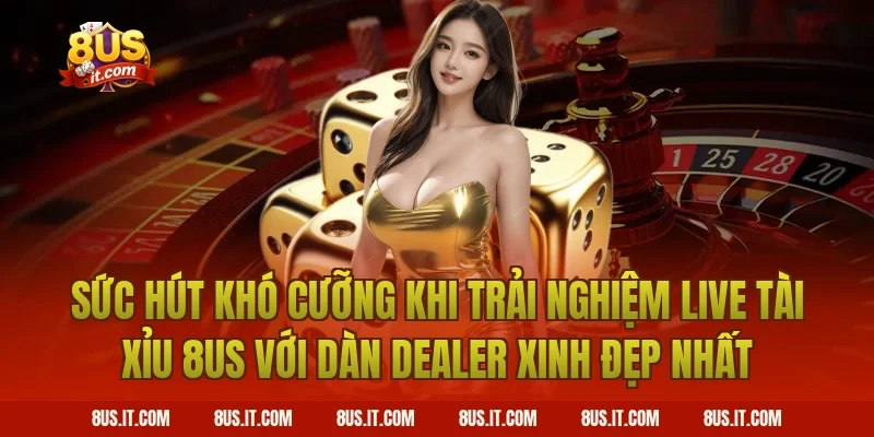 Sức Hút Khó Cưỡng Khi Trải Nghiệm Live Tài Xỉu 8US Với Dàn Dealer Xinh Đẹp Nhất