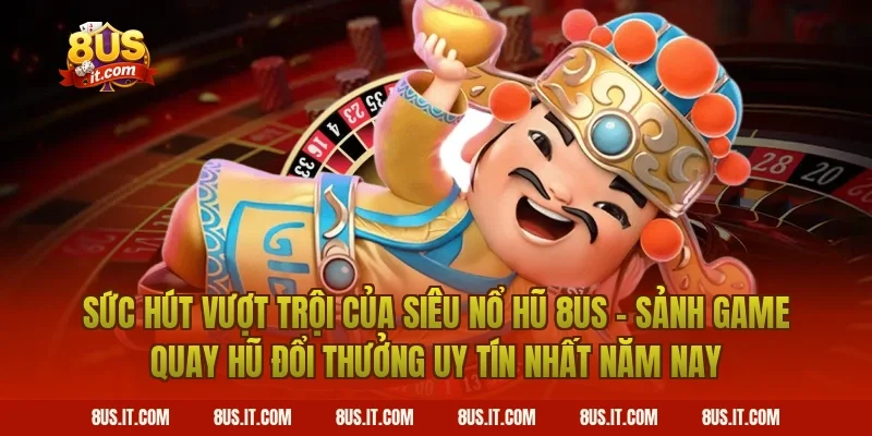 Sức Hút Vượt Trội Của Siêu Nổ Hũ 8US - Sảnh Game Quay Hũ Đổi Thưởng Uy Tín Nhất Năm Nay