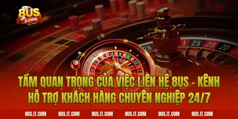 Tầm Quan Trọng Của Việc Liên Hệ 8US - Kênh Hỗ Trợ Khách Hàng Chuyên Nghiệp 24/7