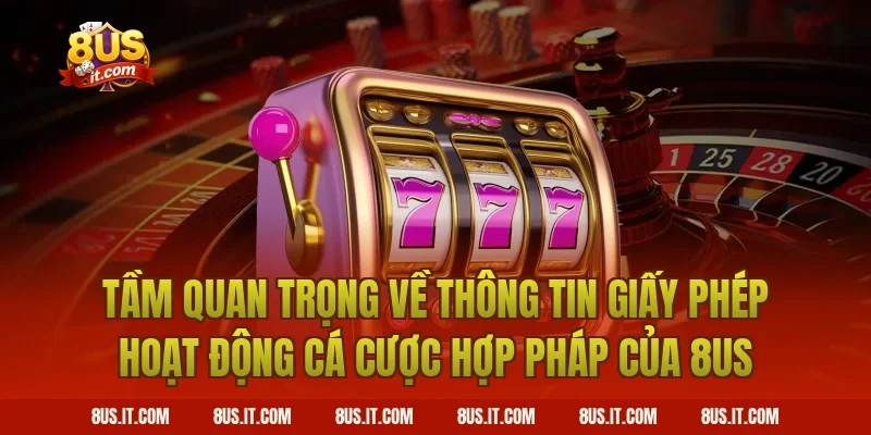 Tầm Quan Trọng Về Thông Tin Giấy Phép Hoạt Động Cá Cược Hợp Pháp Của 8US
