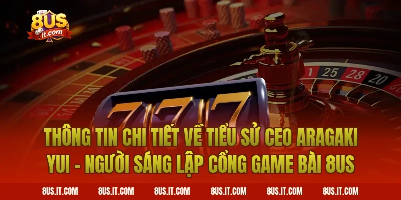 Thông Tin Chi Tiết Về Tiểu Sử CEO Aragaki Yui - Người Sáng Lập Cổng Game Bài 8US