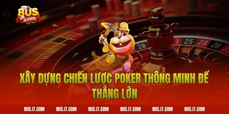 Xây Dựng Chiến Lược Poker Thông Minh Để Thắng Lớn