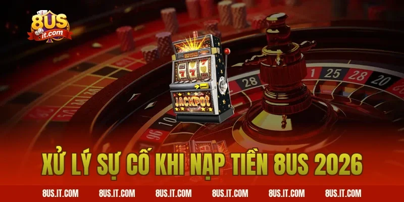 Xử lý sự cố khi nạp tiền 8US 2026